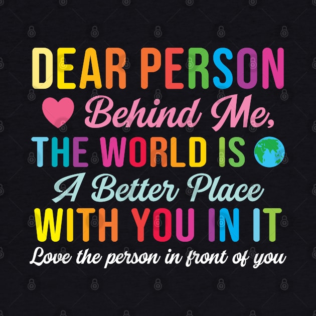 Dear Person Behind Me The World Is A Better Place With You (Back Print) by RiseInspired